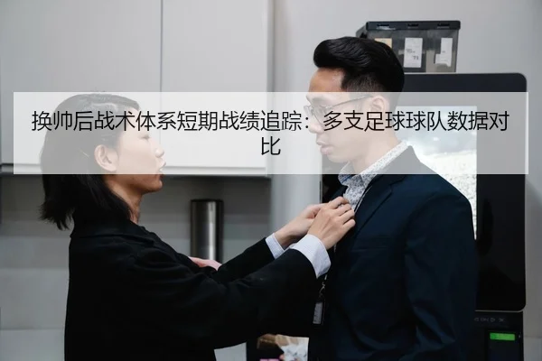 换帅后战术体系短期战绩追踪：多支足球球队数据对比