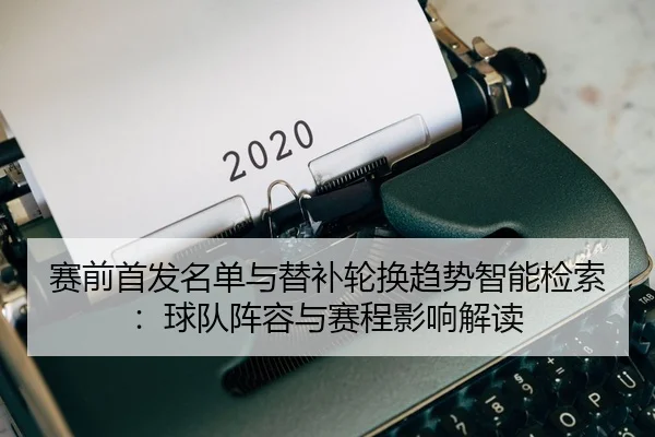 赛前首发名单与替补轮换趋势智能检索：球队阵容与赛程影响解读