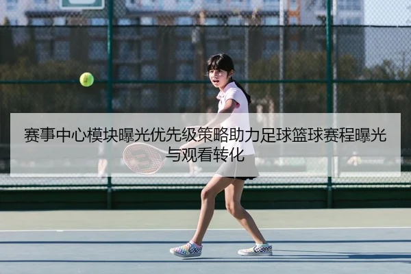 赛事中心模块曝光优先级策略助力足球篮球赛程曝光与观看转化