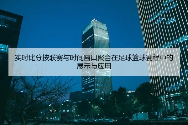 实时比分按联赛与时间窗口聚合在足球篮球赛程中的展示与应用